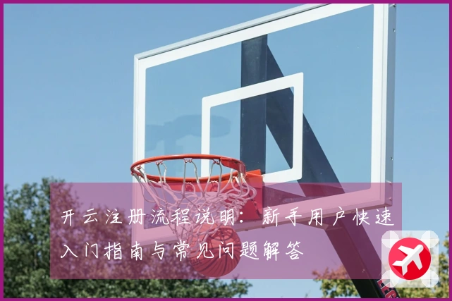 开云注册流程说明：新手用户快速入门指南与常见问题解答