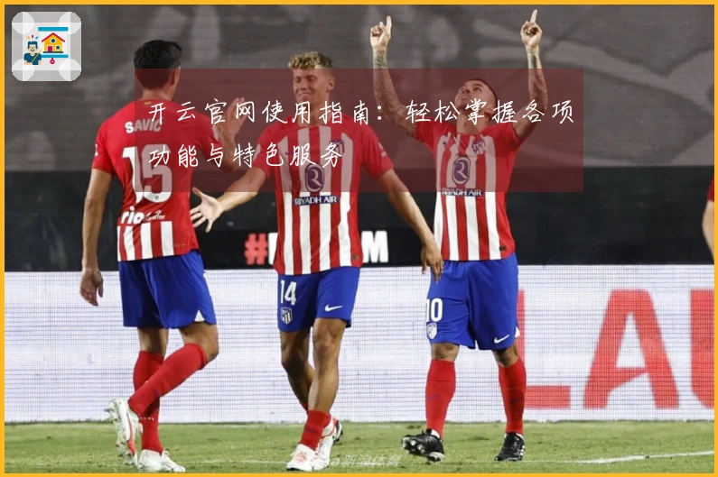 开云官网使用指南：轻松掌握各项功能与特色服务