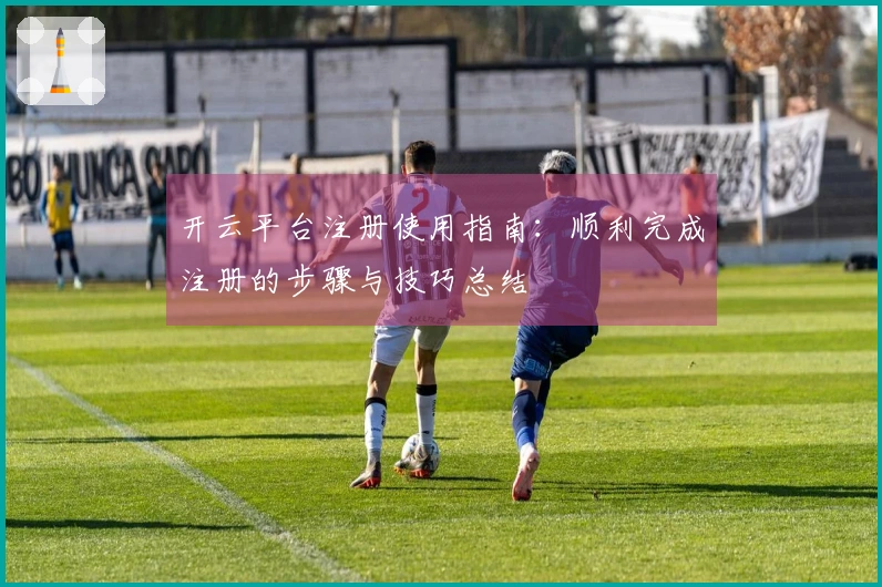 开云平台注册使用指南:顺利完成注册的步骤与技巧总结