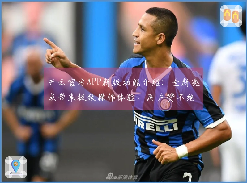 开云官方APP新版功能介绍:全新亮点带来极致操作体验,用户赞不绝口!