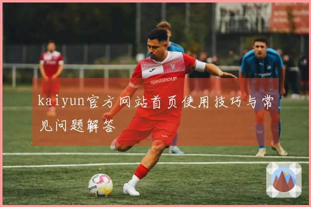 kaiyun官方网站首页使用技巧与常见问题解答