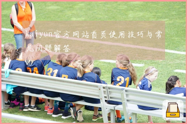 kaiyun官方网站首页使用技巧与常见问题解答