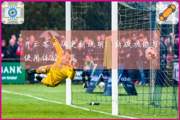 开云客户端更新说明：新版功能与使用体验一览