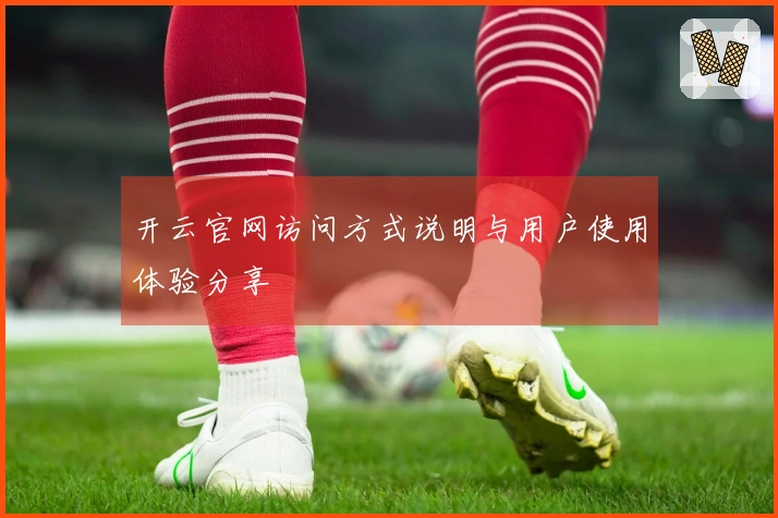 开云官网访问方式说明与用户使用体验分享