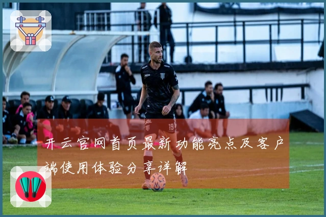 开云官网首页最新功能亮点及客户端使用体验分享详解