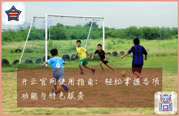 开云官网使用指南：轻松掌握各项功能与特色服务