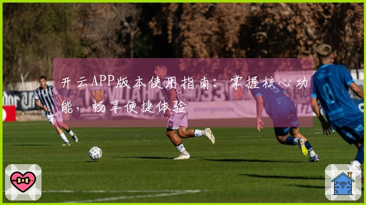 开云APP版本使用指南:掌握核心功能,畅享便捷体验