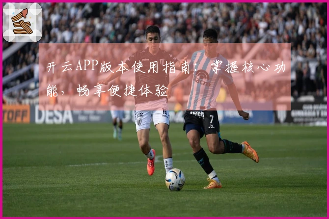 开云APP版本使用指南：掌握核心功能，畅享便捷体验