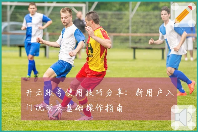 开云账号使用技巧分享：新用户入门说明及基础操作指南