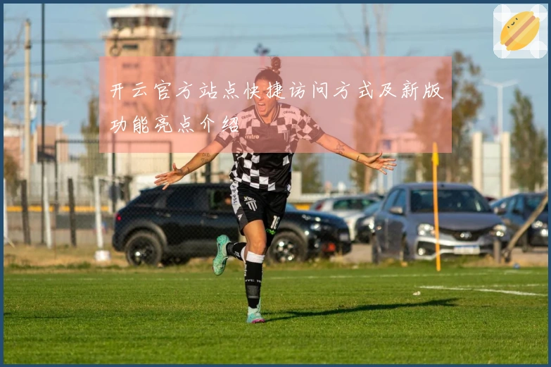 开云官方站点快捷访问方式及新版功能亮点介绍