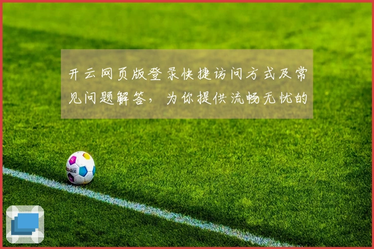 开云网页版登录快捷访问方式及常见问题解答,为你提供流畅无忧的使用体验