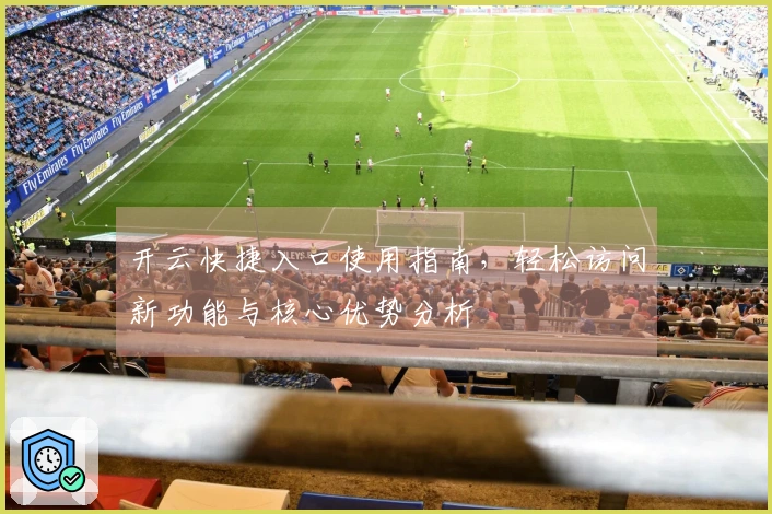 开云快捷入口使用指南，轻松访问新功能与核心优势分析