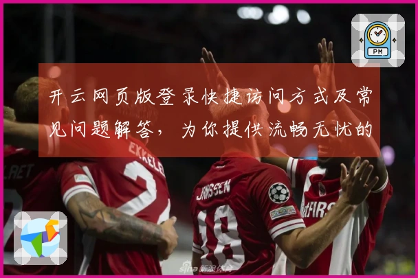 开云网页版登录快捷访问方式及常见问题解答，为你提供流畅无忧的使用体验