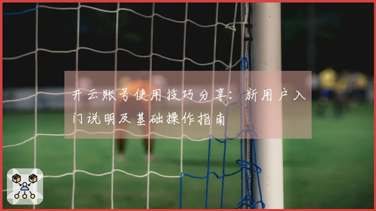 开云账号使用技巧分享：新用户入门说明及基础操作指南