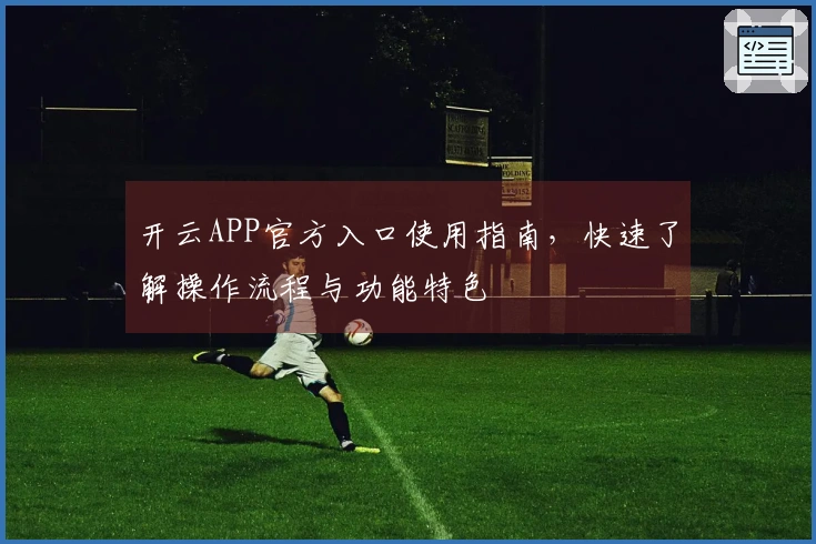 开云APP官方入口使用指南,快速了解操作流程与功能特色