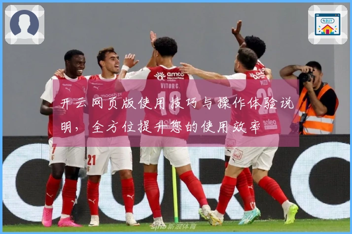 开云网页版使用技巧与操作体验说明，全方位提升您的使用效率