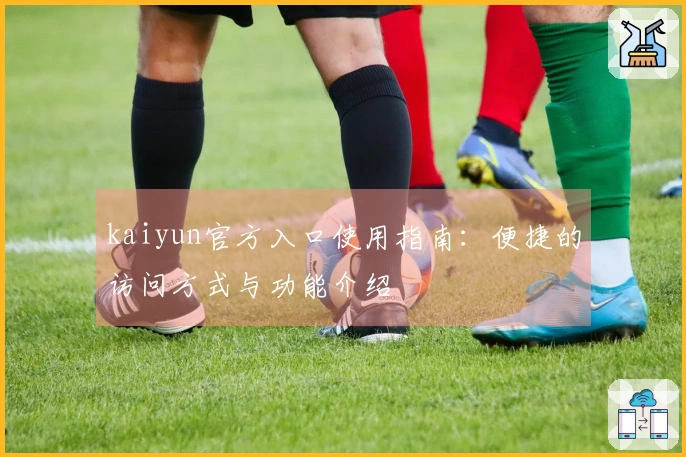 kaiyun官方入口使用指南：便捷的访问方式与功能介绍