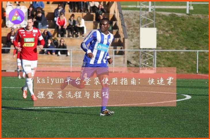 kaiyun平台登录使用指南：快速掌握登录流程与技巧
