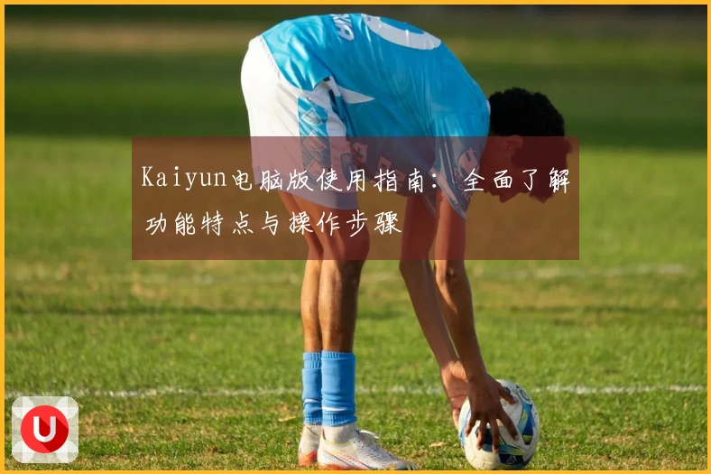 Kaiyun电脑版使用指南:全面了解功能特点与操作步骤