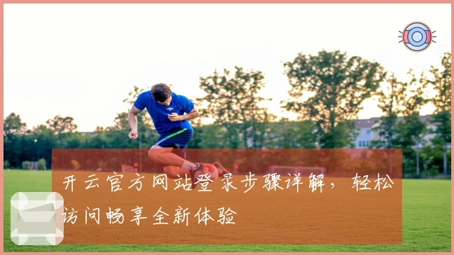 开云官方网站登录步骤详解，轻松访问畅享全新体验