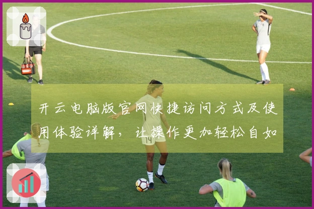 开云电脑版官网快捷访问方式及使用体验详解，让操作更加轻松自如