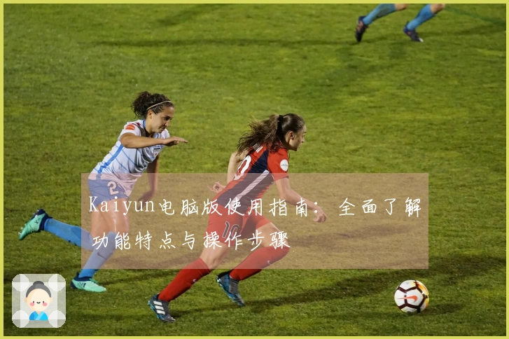 Kaiyun电脑版使用指南：全面了解功能特点与操作步骤